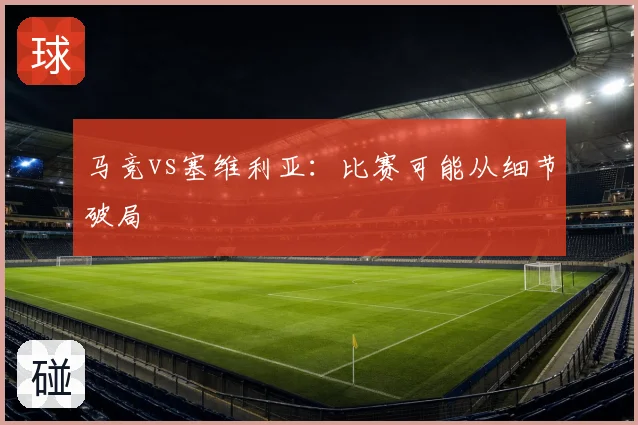 马竞vs塞维利亚：比赛可能从细节破局