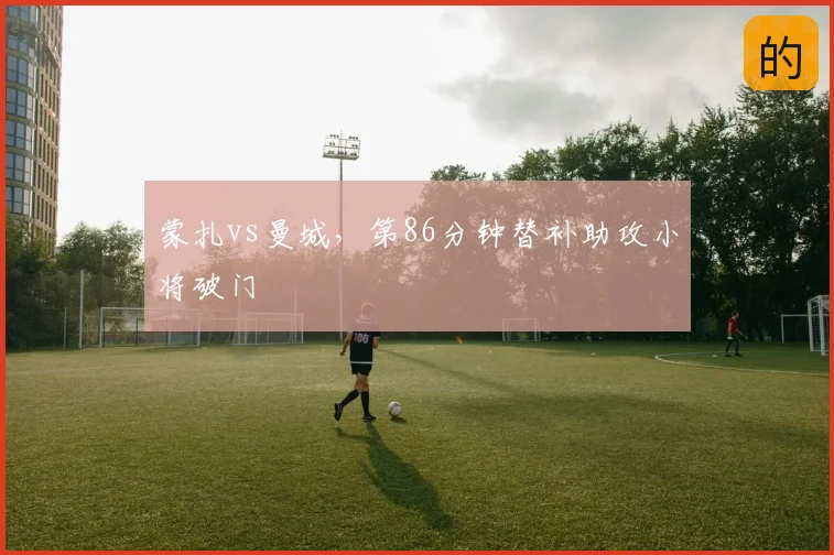 蒙扎vs曼城，第86分钟替补助攻小将破门